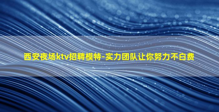 西安夜场ktv招聘模特-实力团队让你努力不白费